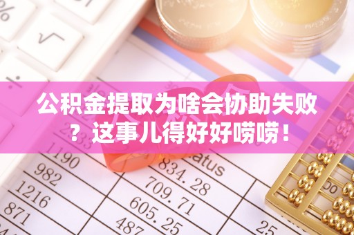 营山公积金提取为啥会协助失败？这事儿得好好唠唠！