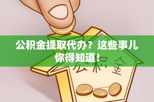 营山公积金提取代办？这些事儿你得知道！