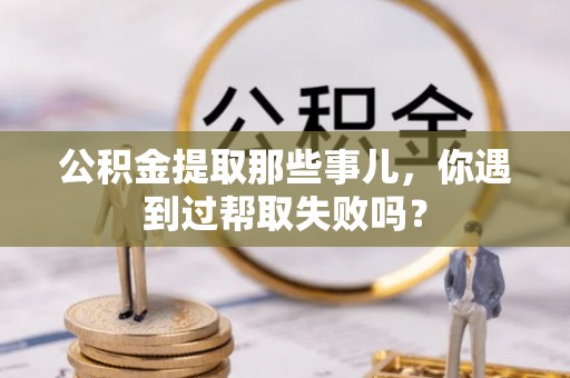营山公积金提取那些事儿，你遇到过帮取失败吗？