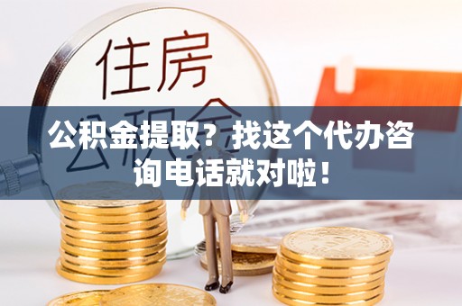 营山公积金提取？找这个代办咨询电话就对啦！