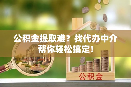 营山公积金提取难？找代办中介帮你轻松搞定！