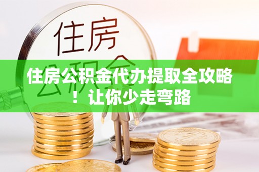 营山住房公积金代办提取全攻略！让你少走弯路
