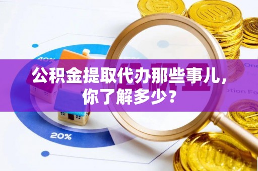 营山公积金提取代办那些事儿，你了解多少？