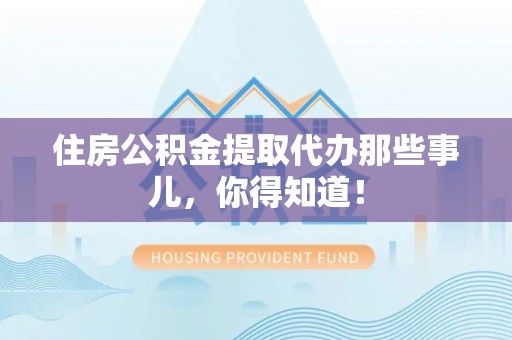 营山住房公积金提取代办那些事儿，你得知道！