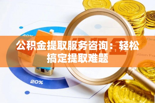 营山公积金提取服务咨询：轻松搞定提取难题