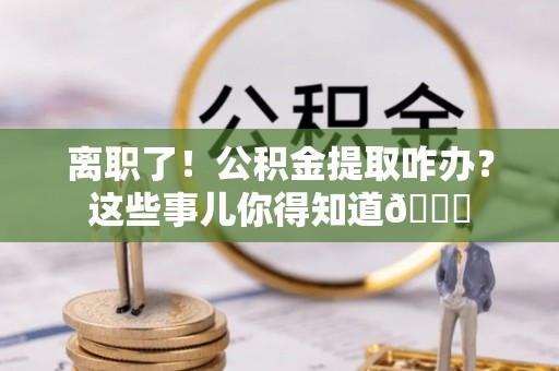 营山离职了！公积金提取咋办？这些事儿你得知道😎
