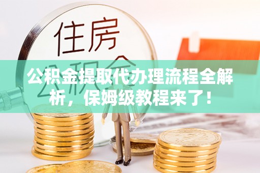 营山公积金提取代办理流程全解析，保姆级教程来了！
