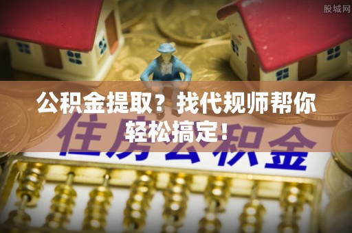 营山公积金提取？找代规师帮你轻松搞定！