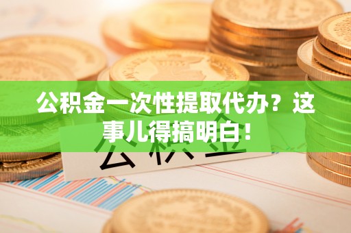营山公积金一次性提取代办？这事儿得搞明白！