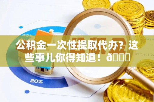 营山公积金一次性提取代办？这些事儿你得知道！😎
