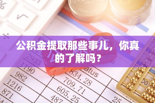 营山公积金提取那些事儿，你真的了解吗？