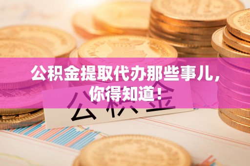 营山公积金提取代办那些事儿，你得知道！