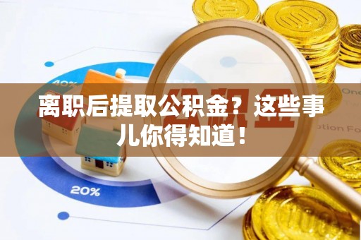 营山离职后提取公积金？这些事儿你得知道！