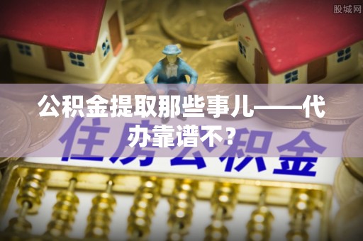 营山公积金提取那些事儿——代办靠谱不？