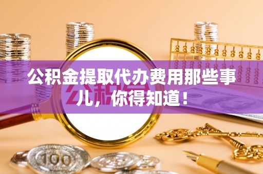 营山公积金提取代办费用那些事儿，你得知道！