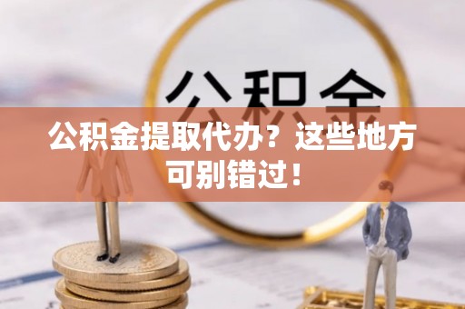 营山公积金提取代办？这些地方可别错过！