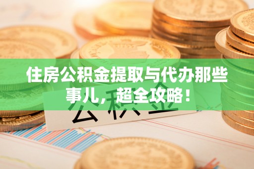 营山住房公积金提取与代办那些事儿，超全攻略！