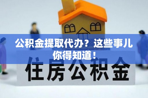 营山公积金提取代办？这些事儿你得知道！