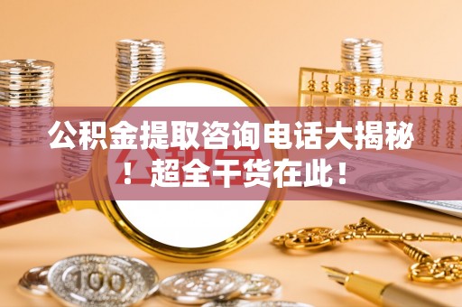 营山公积金提取咨询电话大揭秘！超全干货在此！
