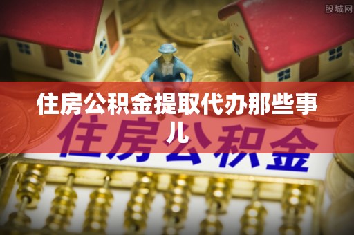营山住房公积金提取代办那些事儿