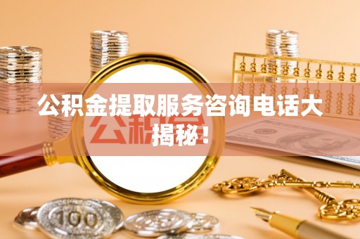 营山公积金提取服务咨询电话大揭秘！