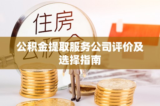 营山公积金提取服务公司评价及选择指南