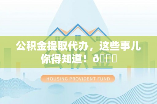 营山公积金提取代办，这些事儿你得知道！😎