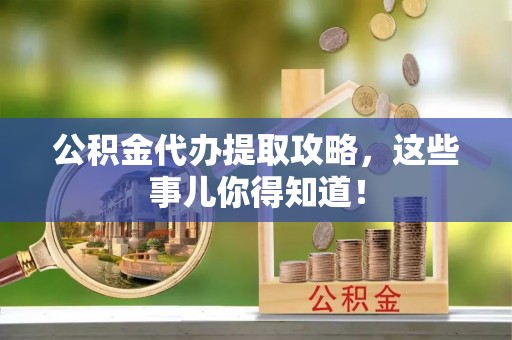 营山公积金代办提取攻略，这些事儿你得知道！