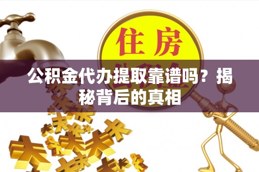 营山公积金代办提取靠谱吗？揭秘背后的真相