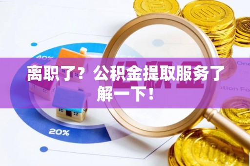 营山离职了？公积金提取服务了解一下！