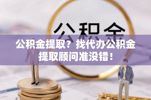 营山公积金提取？找代办公积金提取顾问准没错！