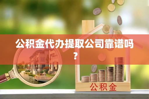 营山公积金代办提取公司靠谱吗？