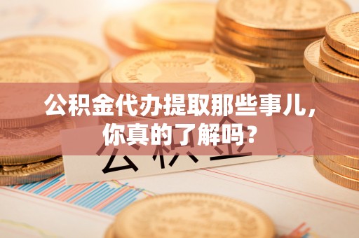 营山公积金代办提取那些事儿，你真的了解吗？