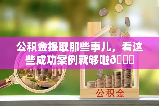 营山公积金提取那些事儿，看这些成功案例就够啦😎