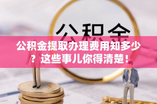 营山公积金提取办理费用知多少？这些事儿你得清楚！