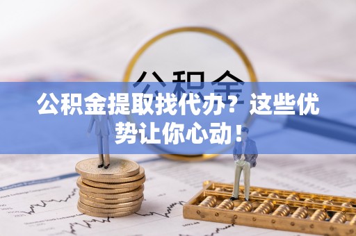 营山公积金提取找代办？这些优势让你心动！