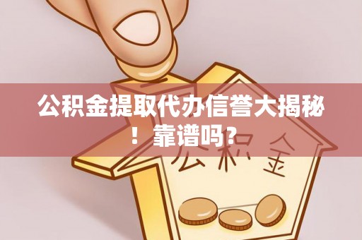 营山公积金提取代办信誉大揭秘！靠谱吗？