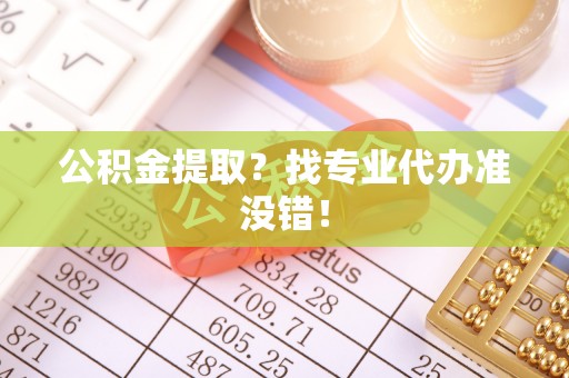 营山公积金提取？找专业代办准没错！