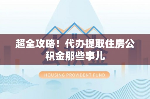 营山超全攻略！代办提取住房公积金那些事儿