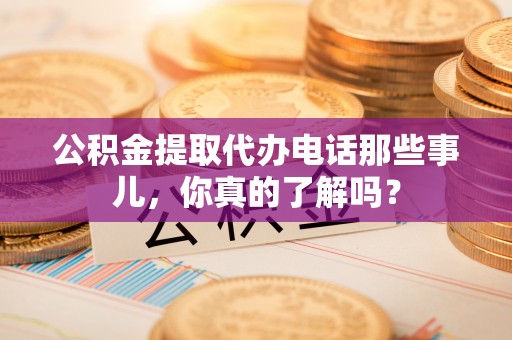 营山公积金提取代办电话那些事儿，你真的了解吗？
