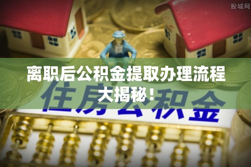 营山离职后公积金提取办理流程大揭秘！