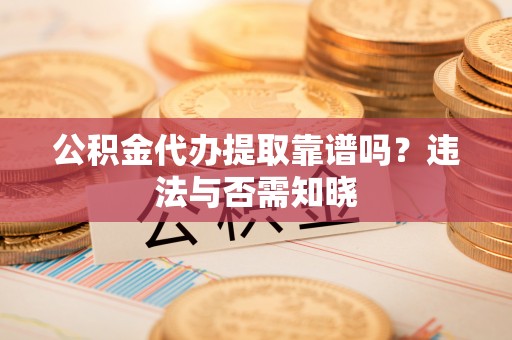 营山公积金代办提取靠谱吗？违法与否需知晓
