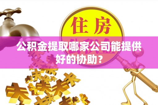 营山公积金提取哪家公司能提供好的协助？