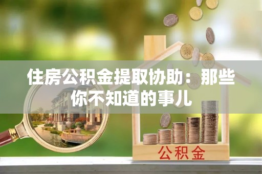 营山住房公积金提取协助：那些你不知道的事儿