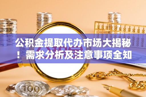 营山公积金提取代办市场大揭秘！需求分析及注意事项全知道
