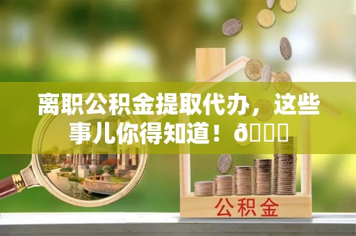 营山离职公积金提取代办，这些事儿你得知道！😎