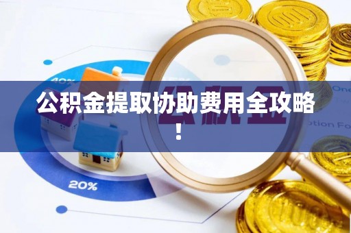 营山公积金提取协助费用全攻略！