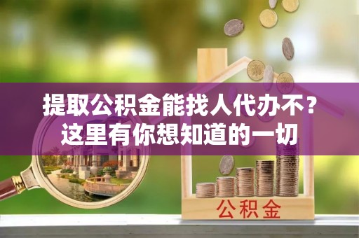 营山提取公积金能找人代办不？这里有你想知道的一切