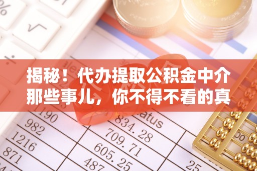营山揭秘！代办提取公积金中介那些事儿，你不得不看的真相