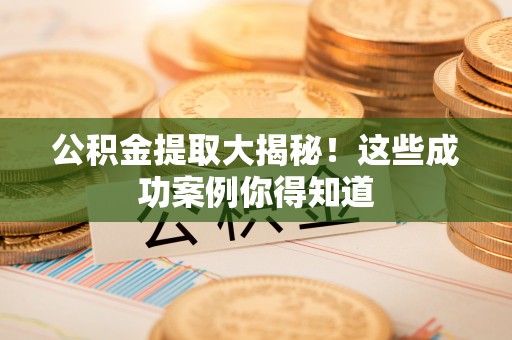 营山公积金提取大揭秘！这些成功案例你得知道